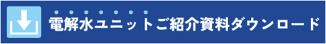 電解水ユニットご紹介資料ダウンロード