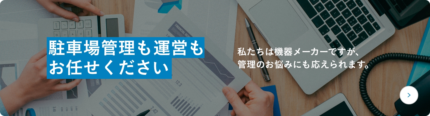 駐車場管理も運営もお任せください 私たちは機器メーカーですが、管理のお悩みにも応えられます。