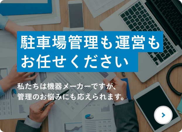 駐車場管理も運営もお任せください 私たちは機器メーカーですが、管理のお悩みにも応えられます。