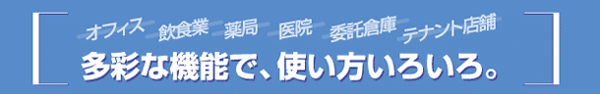 多彩な機能で、使い方いろいろ オフィス・飲食業・薬局・医院・委託倉庫・テナント店舗