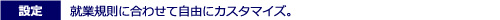 就業規則に合わせて自由にカスタマイズ。