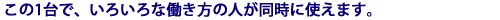 この1台でいろいろな働き方の人が同時に使えます。