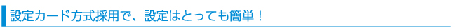 設定カード方式採用で、設定はとっても簡単!!