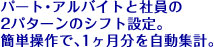 パート・アルバイトと社員の2パターンのシフト設定。簡単操作で、1ヶ月分を自動集計。