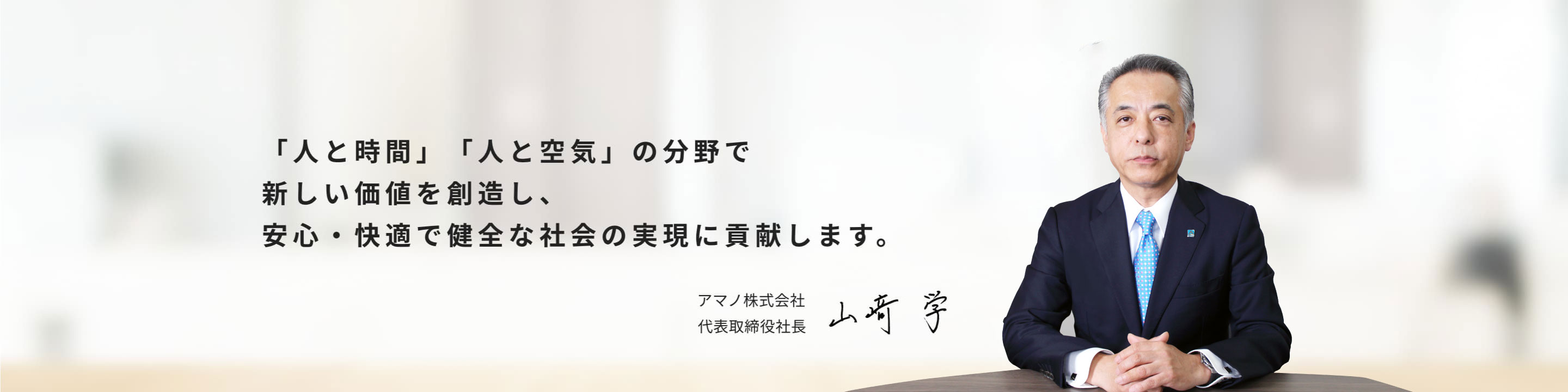 安心・快適で健全な社会の実現に貢献します。 アマノ株式会社 代表取締役社長 山﨑学