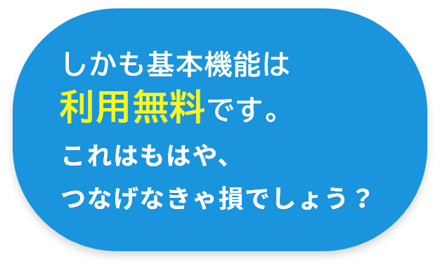 しかも無料です。これはもはや、つなげなきゃ損でしょう？