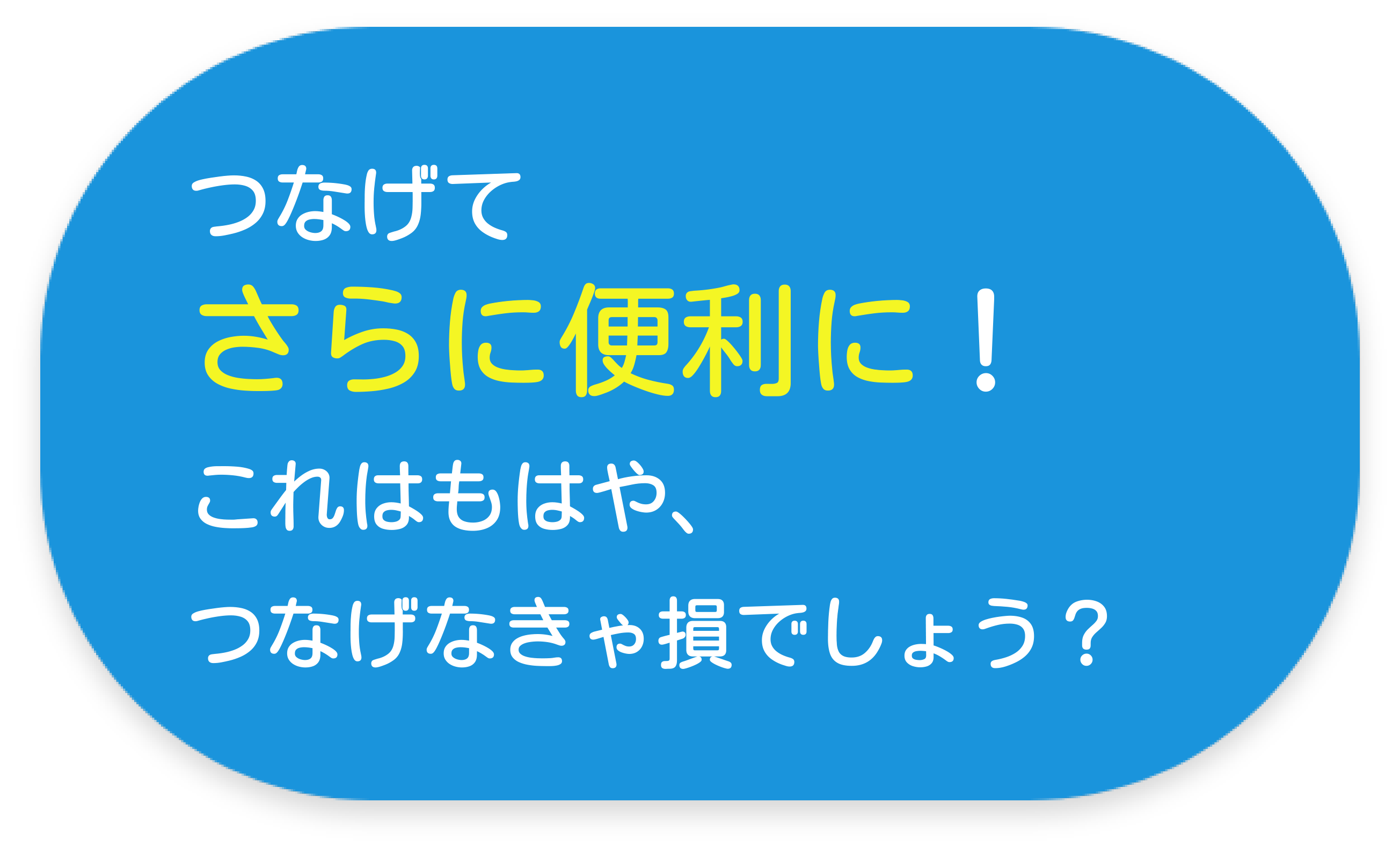 さらに便利に。これはもはや、つなげなきゃ損でしょう？