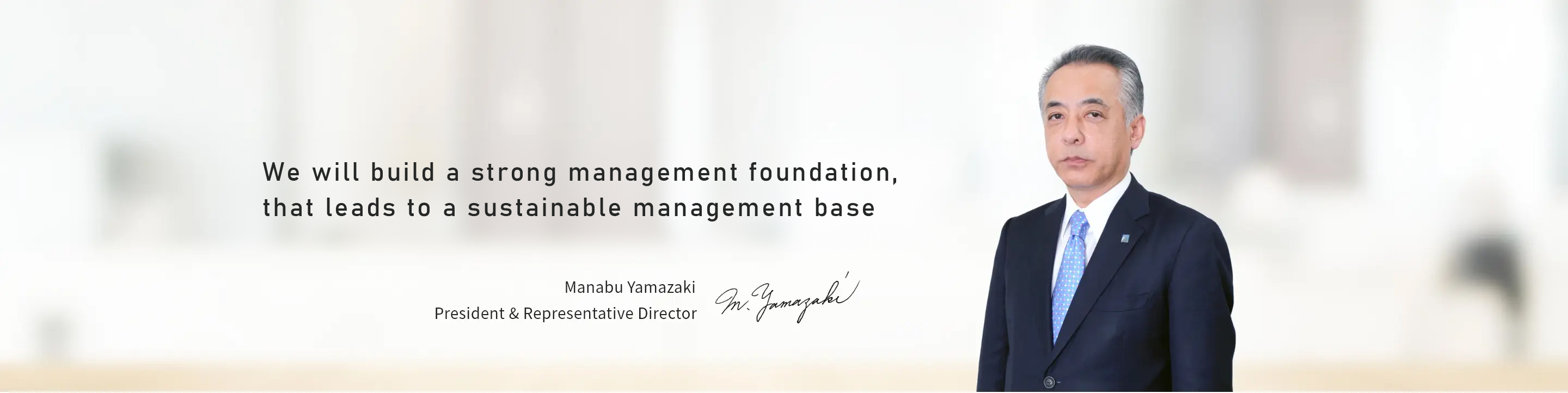 Aiming to become a global growth company, we will establish a solid business foundation. President & Representative Director Manabu Yamazaki