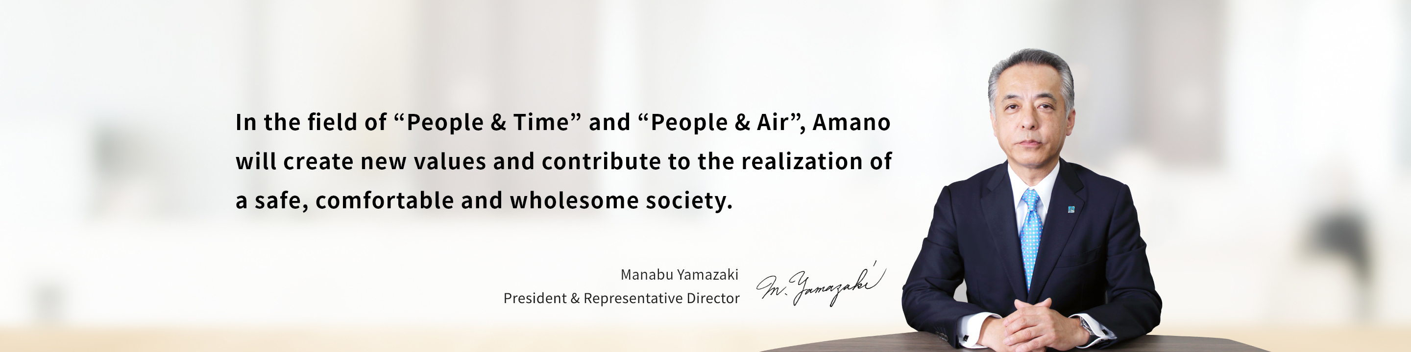 In the field of “People & Time” and “People & Air”, Amano will create new values and contribute to the realization of a safe, comfortable and wholesome society. President & Representative Director Manabu Yamazaki