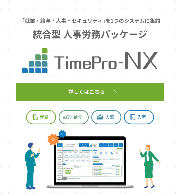 「就業・給与・人事・セキュリティ」をこれ1つで。統合型 人事労務パッケージ TimePro-NXの詳細はこちら。